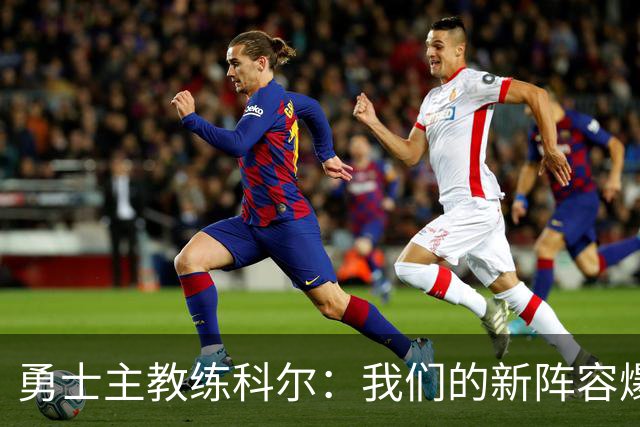 勇士主教练科尔：我们的新阵容爆发力十足！